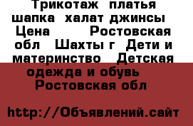 Трикотаж, платья,шапка, халат,джинсы › Цена ­ 50 - Ростовская обл., Шахты г. Дети и материнство » Детская одежда и обувь   . Ростовская обл.